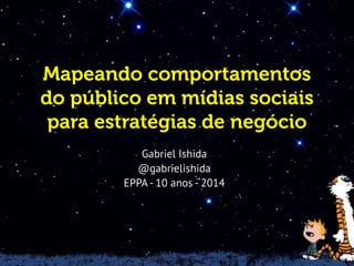 Mapeando comportamentos
do público em mídias sociais
para estratégias de negócio
Gabriel Ishida
@gabrielishida
EPPA- 10 anos - 2014
 