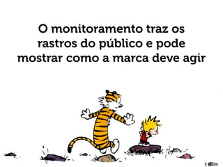 O monitoramento traz os
rastros do público e pode
mostrar como a marca deve agir
 