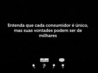 Entenda que cada consumidor é único,
mas suas vontades podem ser de
milhares
 