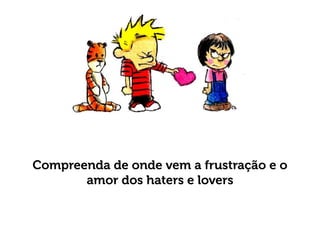Compreenda de onde vem a frustração e o
amor dos haters e lovers
 