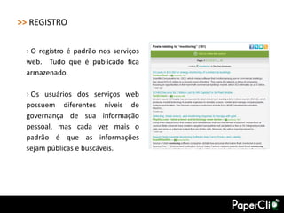 >> REGISTRO

 › O registro é padrão nos serviços
 web. Tudo que é publicado fica
 armazenado.

 › Os usuários dos serviços web
 possuem diferentes níveis de
 governança de sua informação
 pessoal, mas cada vez mais o
 padrão é que as informações
 sejam públicas e buscáveis.
 
