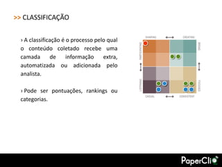 >> CLASSIFICAÇÃO

  › A classificação é o processo pelo qual
  o conteúdo coletado recebe uma
  camada       de     informação    extra,
  automatizada ou adicionada pelo
  analista.

  › Pode ser pontuações, rankings ou
  categorias.
 