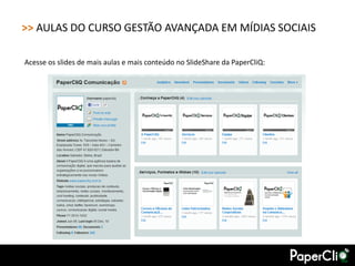 >> AULAS DO CURSO GESTÃO AVANÇADA EM MÍDIAS SOCIAIS

Acesse os slides de mais aulas e mais conteúdo no SlideShare da PaperCliQ:
 
