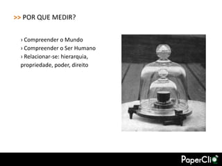 >> POR QUE MEDIR?

 › Compreender o Mundo
 › Compreender o Ser Humano
 › Relacionar-se: hierarquia,
 propriedade, poder, direito
 