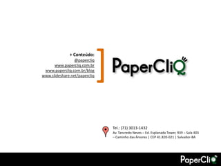 + Conteúdo:
                 @papercliq
      www.papercliq.com.br
 www.papercliq.com.br/blog
                               [
www.slideshare.net/papercliq




                                   Tel.: (71) 3013-1432
                                   Av. Tancredo Neves – Ed. Esplanada Tower, 939 – Sala 403
                                   – Caminho das Árvores | CEP 41.820-021 | Salvador-BA
 