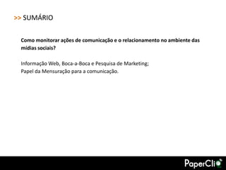 >> SUMÁRIO

 Como monitorar ações de comunicação e o relacionamento no ambiente das
 mídias sociais?

 Informação Web, Boca-a-Boca e Pesquisa de Marketing;
 Papel da Mensuração para a comunicação.
 