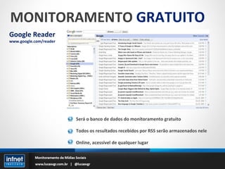 MONITORAMENTO  GRATUITO Google Reader www.google.com/reader Será o banco de dados do monitoramento gratuito Todos os resultados recebidos por RSS serão armazenados nele Online, acessível de qualquer lugar 