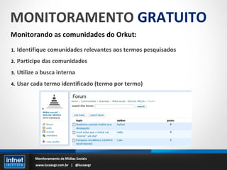 MONITORAMENTO  GRATUITO Monitorando as comunidades do Orkut: Identifique comunidades relevantes aos termos pesquisados Participe das comunidades Utilize a busca interna Usar cada termo identificado (termo por termo) 