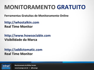 MONITORAMENTO  GRATUITO Ferramentas Gratuitas de Monitoramento Online http://whostalkin.com Real Time Monitor http://www.howsociable.com Visibilidade da Marca http://addictomatic.com Real Time Monitor 
