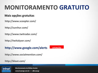 MONITORAMENTO  GRATUITO Mais opções gratuitas http://www.scoopler.com/ http://surchur.com/ http://www.twitradar.com/ http://twitalyzer.com/ http://www.google.com/alerts http://www.socialmention.com/ http://klout.com/ ATENÇÃO 