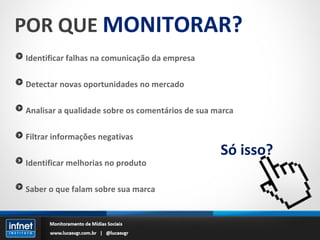 Identificar falhas na comunicação da empresa Detectar novas oportunidades no mercado Analisar a qualidade sobre os comentários de sua marca Filtrar informações negativas Identificar melhorias no produto Saber o que falam sobre sua marca POR QUE  MONITORAR? Só isso? 