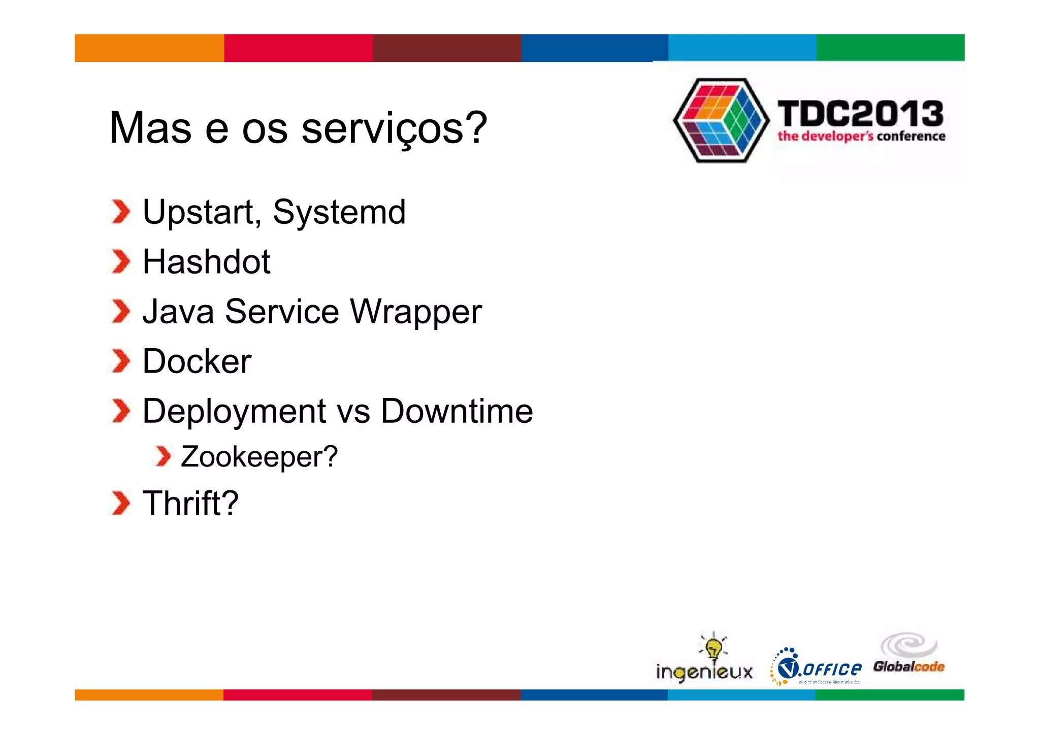 Globalcode – Open4education 
Mas e os serviços? 
Upstart, Systemd 
Hashdot 
Java Service Wrapper 
Docker 
Deployment vs Downtime 
Zookeeper? 
Thrift? 
 