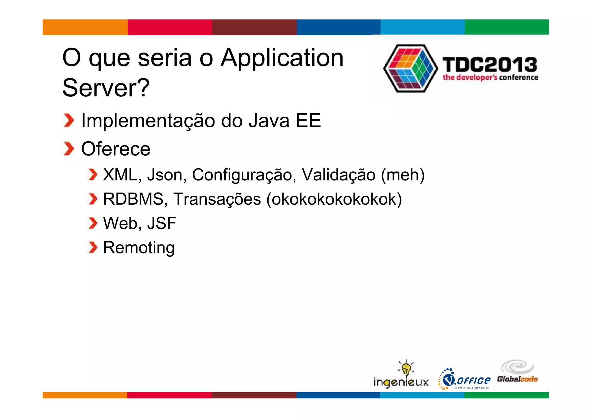 Globalcode – Open4education 
O que seria o Application 
Server? 
Implementação do Java EE 
Oferece 
XML, Json, Configuração, Validação (meh) 
RDBMS, Transações (okokokokokokok) 
Web, JSF 
Remoting 
 