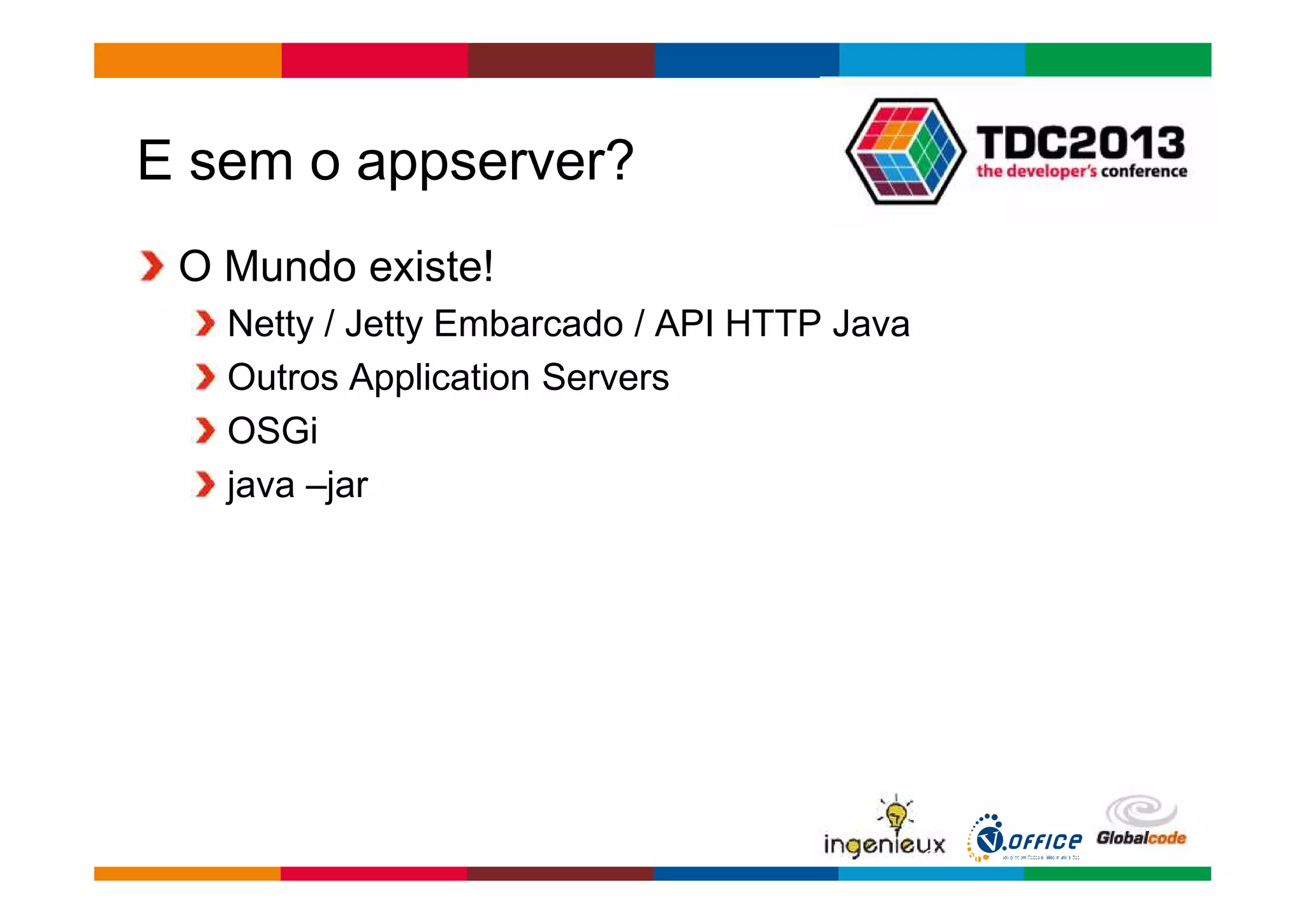 Globalcode – Open4education 
E sem o appserver? 
O Mundo existe! 
Netty / Jetty Embarcado / API HTTP Java 
Outros Application Servers 
OSGi 
java –jar 
 
