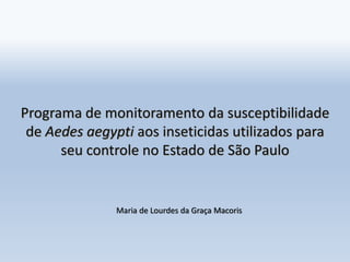 Programa de monitoramento da susceptibilidade
de Aedes aegypti aos inseticidas utilizados para
seu controle no Estado de São Paulo
Maria de Lourdes da Graça Macoris
 