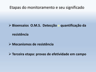 Etapas do monitoramento e seu significado
 Bioensaios O.M.S. Detecção e quantificação da
resistência
 Mecanismos de resi...
