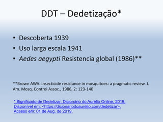 DDT – Dedetização*
• Descoberta 1939
• Uso larga escala 1941
• Aedes aegypti Resistencia global (1986)**
**Brown AWA. Inse...