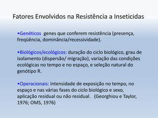 Fatores Envolvidos na Resistência a Inseticidas
•Genéticos: genes que conferem resistência (presença,
freqüência, dominânc...