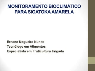 MONITORAMENTO BIOCLIMÁTICO
  PARA SIGATOKA AMARELA




Ernane Nogueira Nunes
Tecnólogo em Alimentos
Especialista em Fruticultura Irrigada
 