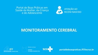 portaldeboaspraticas.iff.fiocruz.br
ATENÇÃO AO
RECÉM-NASCIDO
MONITORAMENTO CEREBRAL
 