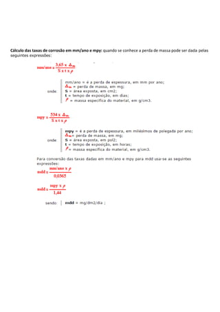 Cálculo das taxas de corrosão em mm/ano e mpy: quando se conhece a perda de massa pode ser dada pelas
seguintes expressões:
 