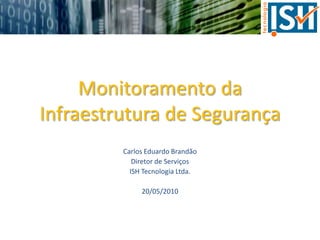 Monitoramento daInfraestrutura de Segurança Carlos Eduardo Brandão Diretor de Serviços ISH Tecnologia Ltda. 20/05/2010 