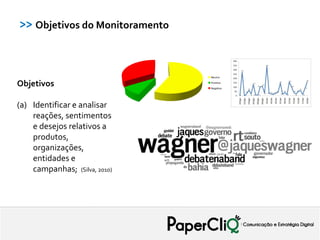 >> Objetivos do Monitoramento



                                Neutra

Objetivos                       Positiva
                                Negativa




(a) Identificar e analisar
    reações, sentimentos
    e desejos relativos a
    produtos,
    organizações,
    entidades e
    campanhas; (Silva, 2010)
 