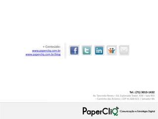 + Conteúdo:
   www.papercliq.com.br
www.papercliq.com.br/blog




                                                             Tel.: (71) 3013-1432
                            Av. Tancredo Neves – Ed. Esplanada Tower, 939 – Sala 403
                              – Caminho das Árvores | CEP 41.820-021 | Salvador-BA
 