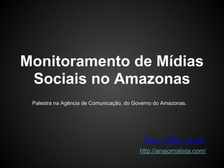 Monitoramento de Mídias
 Sociais no Amazonas
 Palestra na Agência de Comunicação, do Governo do Amazonas.




                                          Ana Célia Costa
                                          http://anajornalista.com/
 