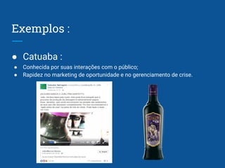 Exemplos :
● Catuaba :
● Conhecida por suas interações com o público;
● Rapidez no marketing de oportunidade e no gerenciamento de crise.
 