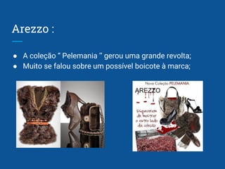 Arezzo :
● A coleção “ Pelemania ’’ gerou uma grande revolta;
● Muito se falou sobre um possível boicote à marca;
 