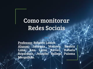 Como monitorar
Redes Sociais
Professor: Roberto Lemos
Alunas: Janayna Mattoso, Beatriz
Lima, Ana Luisa Xavier, Rafaela
Bayardino, Jennifer Ballejo, Paloma
Mergulhão.
 