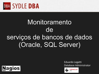 Monitoramento
de
serviços de bancos de dados
(Oracle, SQL Server)
Eduardo Legatti
Database Administrator
 
