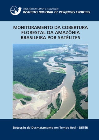 MONITORAMENTO DA COBERTURA
  FLORESTAL DA AMAZÔNIA
  BRASILEIRA POR SATÉLITES




Detecção de Desmatamento em Tempo Real - DETER
 