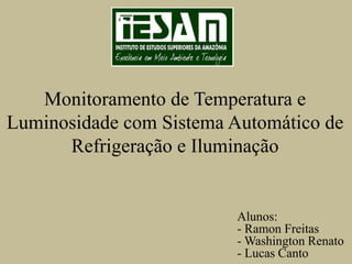 Monitoramento de Temperatura e
Luminosidade com Sistema Automático de
Refrigeração e Iluminação
Alunos:
- Ramon Freitas
- Washington Renato
- Lucas Canto
 