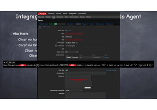 Integração - Zabbix + UserParameters do Agent
- Aba Hosts
Clicar no host do próprio Servidor Zabbix
Clicar no Create Application
Clicar no Item
Clicar no Create Item
 