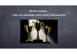 Muitos passos…
mas um resultado ﬁnal muito interessante
 