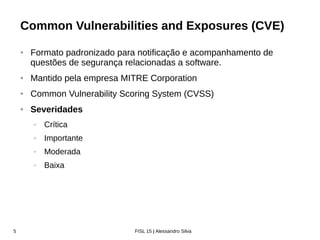 Zabbix Conference Latam 2016
CVE
Common Vulnerabilities and Exposures
• Formato padronizado para notificação e acompanhamento de
questões de segurança relacionadas a software
• Mantido pela empresa MITRE Corporation
• Common Vulnerability Scoring System (CVSS)
• Severidades: Crítica, Importante, Moderada e Baixa
Vulnerabilidades
0
1000
2000
3000
4000
5000
6000
7000
8000
Número de Vulnerabilidades | Desde 1999
1999 2000
2001 2002
2003 2004
2005 2006
2007 2008
2009 2010
2011 2012
2013 2014
2015 2016
cve.mitre.org
 