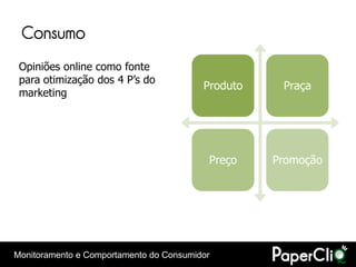 Consumo
 Opiniões online como fonte
 para otimização dos 4 P’s do
                                         Produto    Praça
 marketing




                                          Preço    Promoção




Monitoramento e Comportamento do Consumidor
 