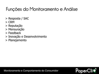 Funções do Monitoramento e Análise
 >   Resposta / SAC
 >   CRM
 >   Reputação
 >   Mensuração
 >   Feedback
 >   Inovação e Desenvolvimento
 >   Planejamento




Monitoramento e Comportamento do Consumidor
 