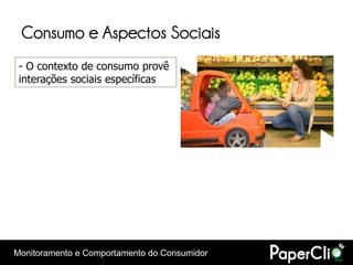 Consumo e Aspectos Sociais
 - O contexto de consumo provê
 interações sociais específicas




Monitoramento e Comportamento do Consumidor
 