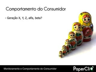 Comportamento do Consumidor
 - Geração X, Y, Z, alfa, beta?




Monitoramento e Comportamento do Consumidor
 