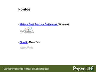 Fontes


           › Metrics Best Practice Guidebook (Womma)




           › Fluent - Razorfish




Monitoramento de Marcas e Conversações
 