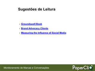 Sugestões de Leitura


            › Groundswell Book
            › Brand Advocacy Clients
            › Measuring the Influence of Social Media




Monitoramento de Marcas e Conversações
 
