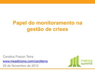 Papel do monitoramento na
           gestão de crises




Carolina Frazon Terra
www.meadiciona.com/carolterra
29 de Novembro de 2012
 
