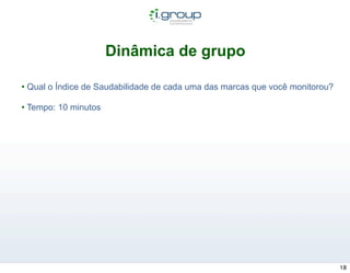 Dinâmica de grupo

• Qual o Índice de Saudabilidade de cada uma das marcas que você monitorou?

• Tempo: 10 minutos




                                                                              18
 