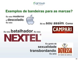 Exemplos de bandeiras para as marcas?
 Eu sou moderno
 e descolado.
 Eu sou
                          Só eu   sou assim. Como

Eu sou   batalhador. Eu sou

                                  Eu gosto de
                         sexualidade
                    transbordando.
                                      Eu amo

                                                    28
 