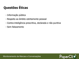 Questões Éticas

  - Informação pública
  - Respeito ao âmbito estritamente pessoal
  - Contra-inteligência prescritiva, declarada e não punitiva
  - Sem falseamento




Monitoramento de Marcas e Conversações
 
