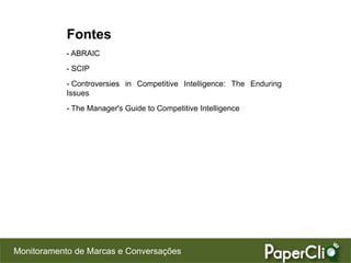 Fontes
            - ABRAIC
            - SCIP
            - Controversies in Competitive Intelligence: The Enduring
            Issues
            - The Manager's Guide to Competitive Intelligence




Monitoramento de Marcas e Conversações
 
