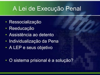 A Lei de Execução Penal
• Ressocialização
• Reeducação
• Assistência ao detento
• Individualização da Pena
• A LEP e seus objetivo
• O sistema prisional é a solução?
 